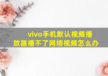 vivo手机默认视频播放器播不了网络视频怎么办