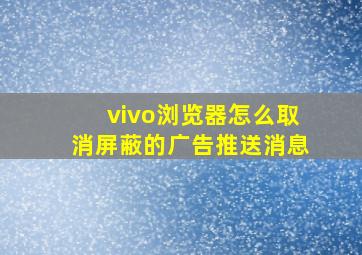 vivo浏览器怎么取消屏蔽的广告推送消息