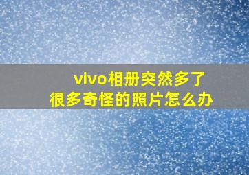 vivo相册突然多了很多奇怪的照片怎么办