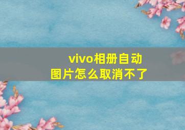 vivo相册自动图片怎么取消不了