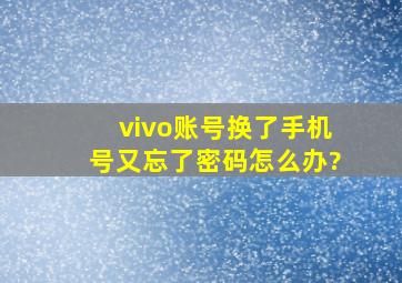 vivo账号换了手机号又忘了密码怎么办?