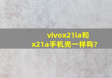 vivox21ia和x21a手机壳一样吗?