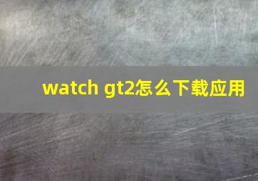 watch gt2怎么下载应用