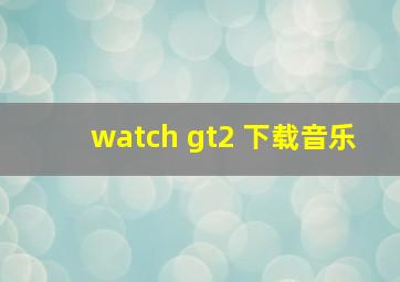 watch gt2 下载音乐