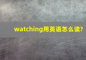 watching用英语怎么读?