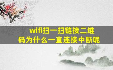 wifi扫一扫链接二维码为什么一直连接中断呢