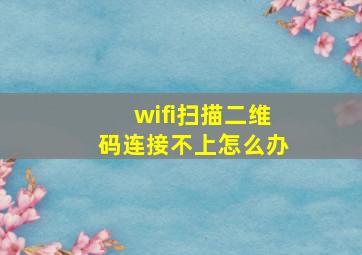 wifi扫描二维码连接不上怎么办