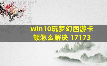 win10玩梦幻西游卡顿怎么解决 17173