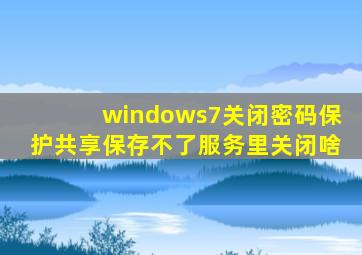 windows7关闭密码保护共享保存不了服务里关闭啥