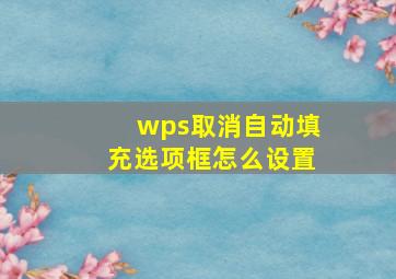 wps取消自动填充选项框怎么设置