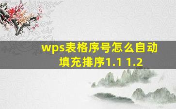 wps表格序号怎么自动填充排序1.1 1.2